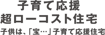 子育て応援　超ローコスト住宅。子供は、「宝…」子育て応援住宅