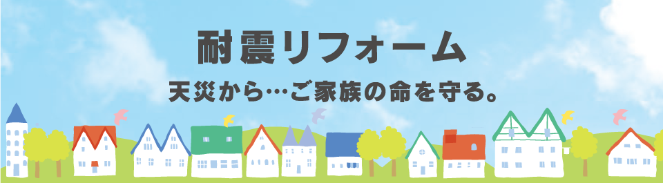 耐震リフォーム 天災から…ご家族の命を守る。